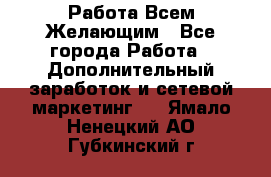 Работа Всем Желающим - Все города Работа » Дополнительный заработок и сетевой маркетинг   . Ямало-Ненецкий АО,Губкинский г.